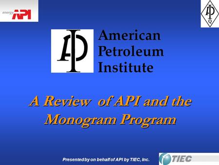 Presented by on behalf of API by TIEC, Inc. A Review of API and the Monogram Program.