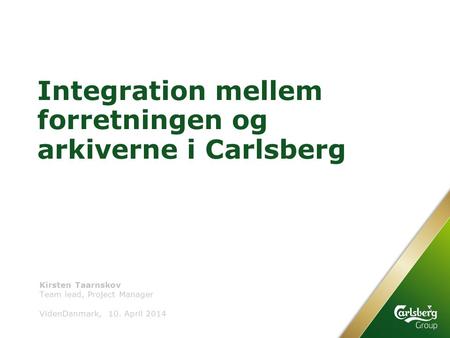 Integration mellem forretningen og arkiverne i Carlsberg Team lead, Project Manager VidenDanmark, 10. April 2014 Kirsten Taarnskov.