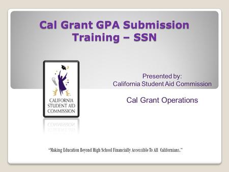 Cal Grant GPA Submission Training – SSN “Making Education Beyond High School Financially Accessible To All Californians.”