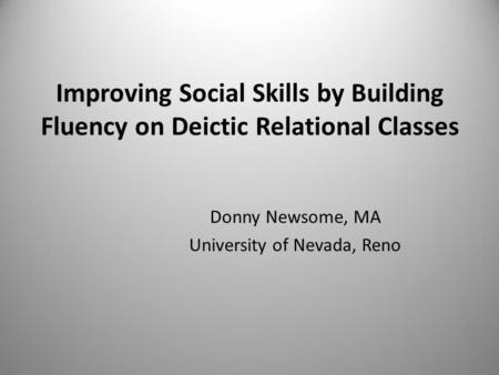 Improving Social Skills by Building Fluency on Deictic Relational Classes Donny Newsome, MA University of Nevada, Reno.