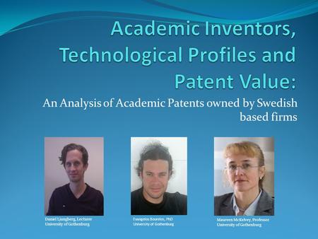 An Analysis of Academic Patents owned by Swedish based firms Evangelos Bourelos, PhD University of Gothenburg Daniel Ljungberg, Lecturer University of.