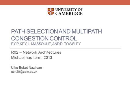 PATH SELECTION AND MULTIPATH CONGESTION CONTROL BY P. KEY, L. MASSOULIE, AND D. TOWSLEY R02 – Network Architectures Michaelmas term, 2013 Ulku Buket Nazlican.