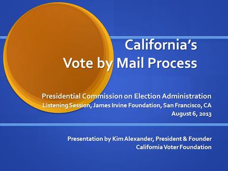 California’s Vote by Mail Process Presidential Commission on Election Administration Listening Session, James Irvine Foundation, San Francisco, CA August.