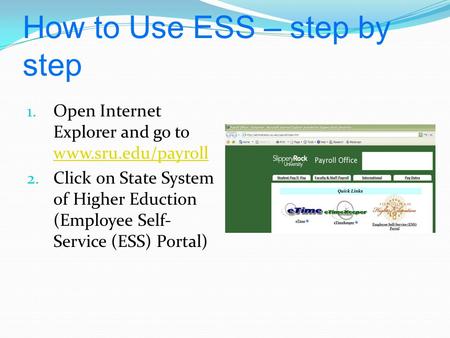 How to Use ESS – step by step 1. Open Internet Explorer and go to www.sru.edu/payroll www.sru.edu/payroll 2. Click on State System of Higher Eduction (Employee.