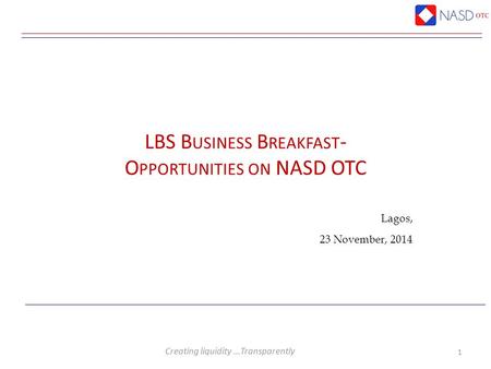 Creating liquidity …Transparently Lagos, 23 November, 2014 1 LBS B USINESS B REAKFAST - O PPORTUNITIES ON NASD OTC.