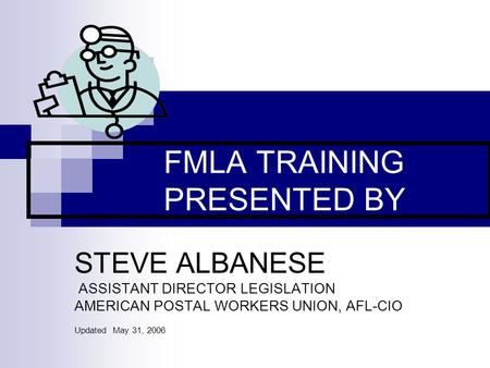 FMLA TRAINING PRESENTED BY STEVE ALBANESE ASSISTANT DIRECTOR LEGISLATION AMERICAN POSTAL WORKERS UNION, AFL-CIO Updated May 31, 2006.