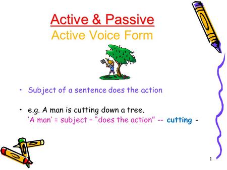 1 Active & Passive Active & Passive Active Voice Form Subject of a sentence does the action e.g. A man is cutting down a tree. ‘A man’ = subject – “does.