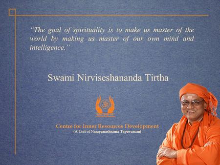 Centre for Inner Resources Development (A Unit of N arayanashrama Tapovanam) Swami Nirviseshananda Tirtha “The goal of spirituality is to make us master.