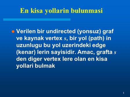 1 En kisa yollarin bulunmasi Verilen bir undirected (yonsuz) graf ve kaynak vertex s, bir yol (path) in uzunlugu bu yol uzerindeki edge (kenar) lerin sayisidir.