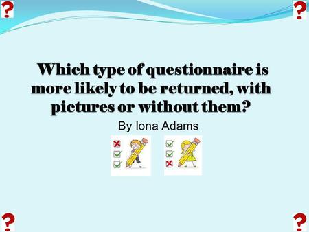 By Iona Adams. Who am I? My name is Iona Adams and I am really interested in whether pictures affect children's enthusiasm towards answering questionnaires.