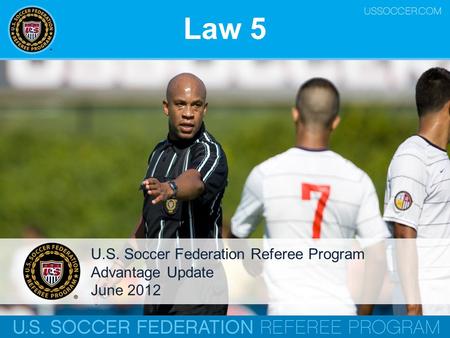 Law 5 U.S. Soccer Federation Referee Program Advantage Update June 2012.