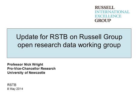 Update for RSTB on Russell Group open research data working group Professor Nick Wright Pro-Vice-Chancellor Research University of Newcastle RSTB 8 May.