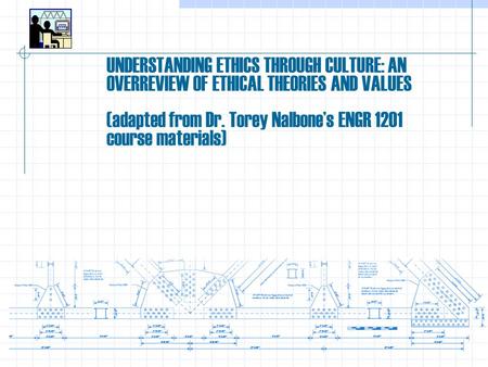 UNDERSTANDING ETHICS THROUGH CULTURE: AN OVERREVIEW OF ETHICAL THEORIES AND VALUES (adapted from Dr. Torey Nalbone’s ENGR 1201 course materials)