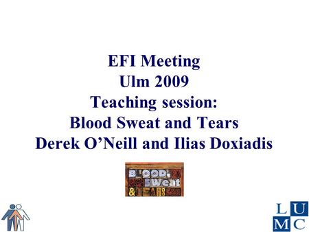 EFI Meeting Ulm 2009 Teaching session: Blood Sweat and Tears Derek O’Neill and Ilias Doxiadis.