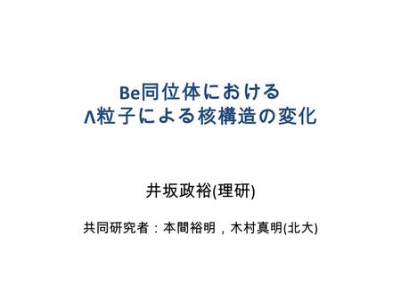 Be 同位体における Λ 粒子による核構造の変化 井坂政裕 ( 理研 ) 共同研究者：本間裕明，木村真明 ( 北大 )