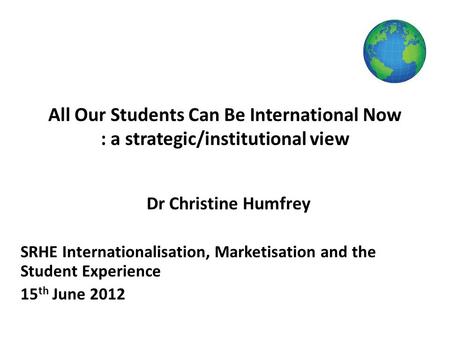 All Our Students Can Be International Now : a strategic/institutional view Dr Christine Humfrey SRHE Internationalisation, Marketisation and the Student.