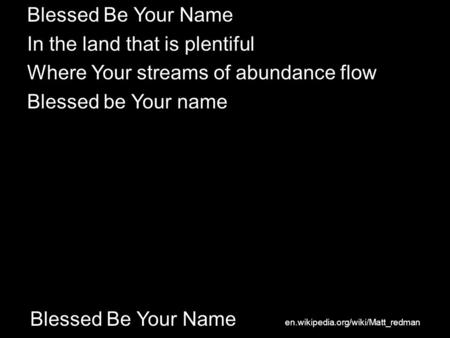 Blessed Be Your Name In the land that is plentiful Where Your streams of abundance flow Blessed be Your name en.wikipedia.org/wiki/Matt_redman.