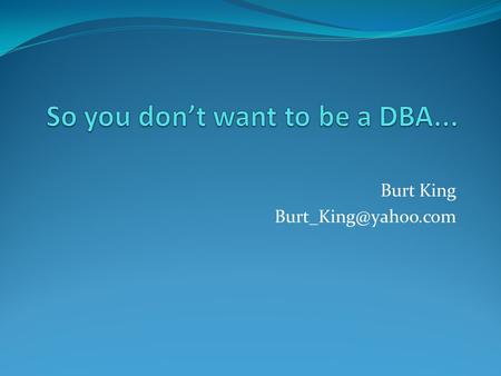 Burt King We will cover: Essentials --No command line needed here (mott) What is SQL Server How does it come to life What are the.