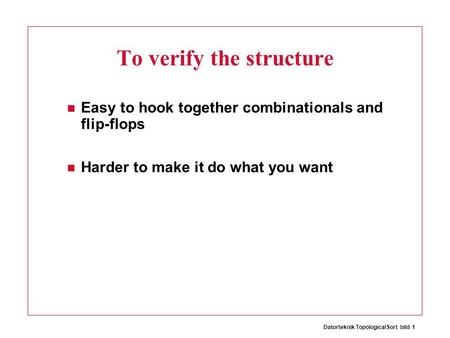 Datorteknik TopologicalSort bild 1 To verify the structure Easy to hook together combinationals and flip-flops Harder to make it do what you want.