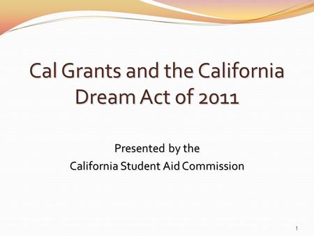 Cal Grants and the California Dream Act of 2011 Presented by the California Student Aid Commission 1.