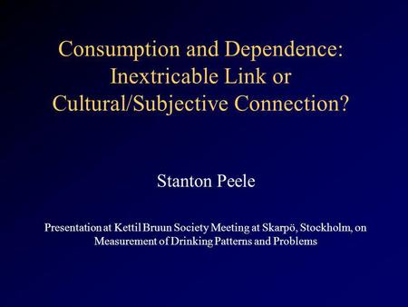 Consumption and Dependence: Inextricable Link or Cultural/Subjective Connection? Stanton Peele Presentation at Kettil Bruun Society Meeting at Skarpö,