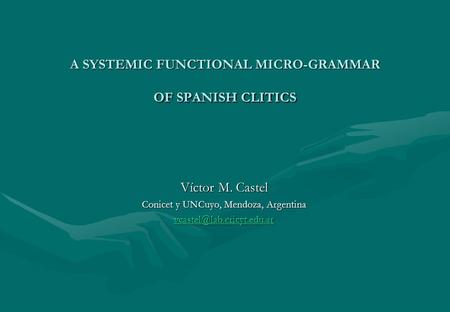 A SYSTEMIC FUNCTIONAL MICRO-GRAMMAR OF SPANISH CLITICS Víctor M. Castel Conicet y UNCuyo, Mendoza, Argentina