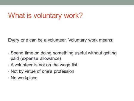 What is voluntary work? Every one can be a volunteer. Voluntary work means: Spend time on doing something useful without getting paid (expense allowance)