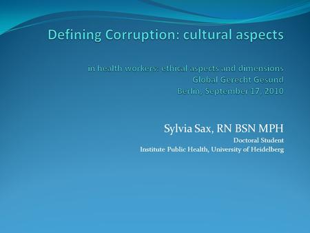 Defining Corruption: cultural aspects in health workers: ethical aspects and dimensions Global Gerecht Gesund Berlin, September 17, 2010 Sylvia Sax, RN.