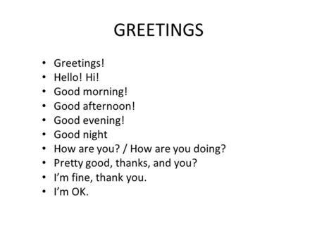 GREETINGS Greetings! Hello! Hi! Good morning! Good afternoon! Good evening! Good night How are you? / How are you doing? Pretty good, thanks, and you?