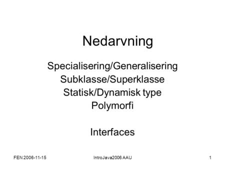 FEN 2006-11-15IntroJava2006 AAU1 Nedarvning Specialisering/Generalisering Subklasse/Superklasse Statisk/Dynamisk type Polymorfi Interfaces.