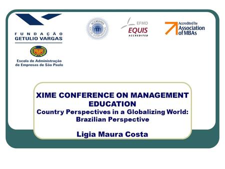 XIME CONFERENCE ON MANAGEMENT EDUCATION Country Perspectives in a Globalizing World: Brazilian Perspective Ligia Maura Costa.