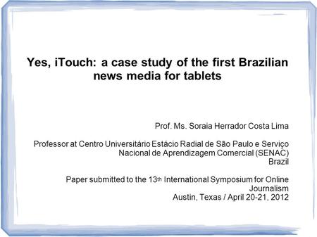 Yes, iTouch: a case study of the first Brazilian news media for tablets Prof. Ms. Soraia Herrador Costa Lima Professor at Centro Universitário Estácio.