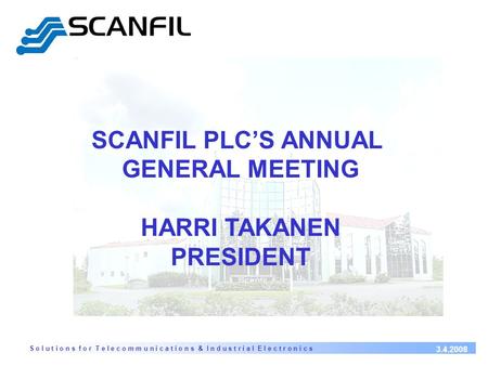 S o l u t i o n s f o r T e l e c o m m u n i c a t i o n s & I n d u s t r i a l E l e c t r o n i c s 3.4.2008 SCANFIL PLC’S ANNUAL GENERAL MEETING HARRI.