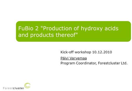 FuBio 2 Production of hydroxy acids and products thereof Kick-off workshop 10.12.2010 Päivi Varvemaa Program Coordinator, Forestcluster Ltd.