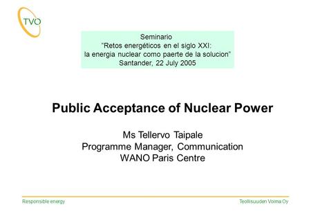 Responsible energy Teollisuuden Voima Oy Public Acceptance of Nuclear Power Ms Tellervo Taipale Programme Manager, Communication WANO Paris Centre Seminario.