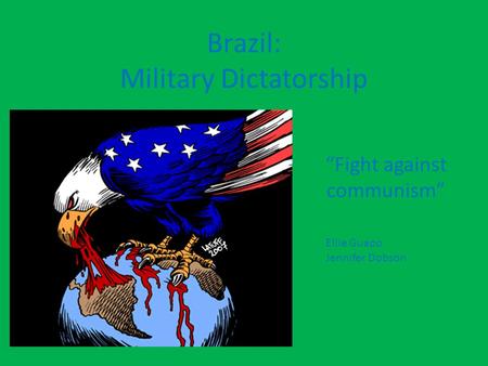 Brazil: Military Dictatorship “Fight against communism” Ellie Guapo Jennifer Dobson.