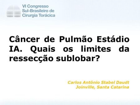 Câncer de Pulmão Estádio IA. Quais os limites da ressecção sublobar? Carlos Antônio Stabel Daudt Joinville, Santa Catarina.