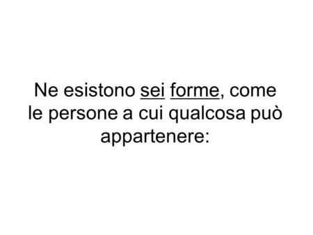 Ne esistono sei forme, come le persone a cui qualcosa può appartenere: