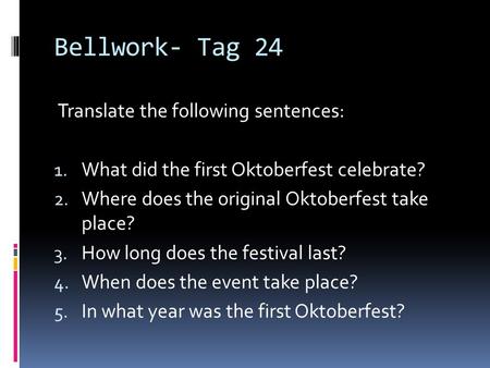 Bellwork- Tag 24 Translate the following sentences: 1. What did the first Oktoberfest celebrate? 2. Where does the original Oktoberfest take place? 3.