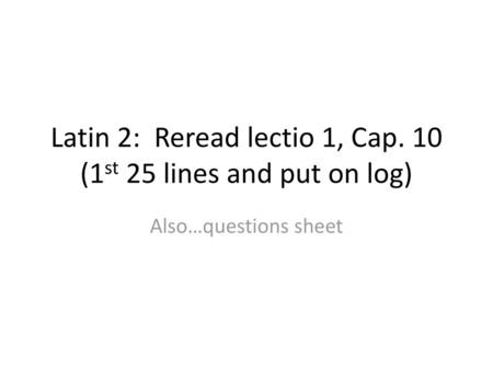 Latin 2: Reread lectio 1, Cap. 10 (1st 25 lines and put on log)