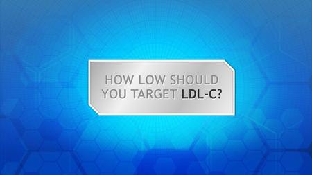 HOW LOW SHOULD YOU TARGET LDL-C?