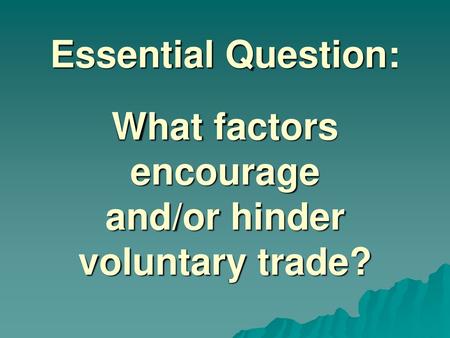 Essential Question: What factors encourage and/or hinder voluntary trade? Instructional Approach(s): The teacher should introduce the essential question.