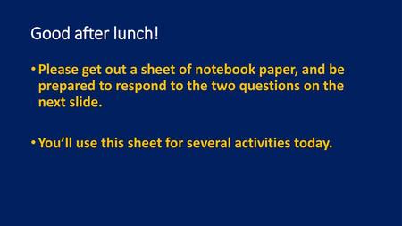 Good after lunch! Please get out a sheet of notebook paper, and be prepared to respond to the two questions on the next slide. You’ll use this sheet.