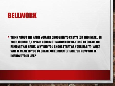 Bellwork Think about the habit you are choosing to create (or eliminate). In your journals, explain your motivation for wanting to create or remove.