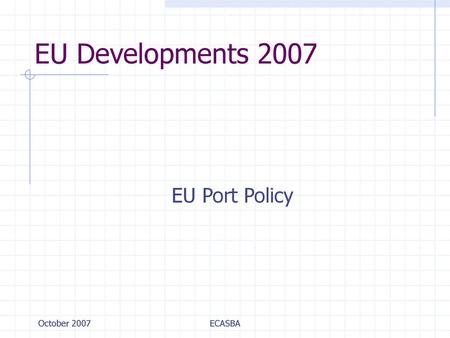 EU Developments 2007 EU Port Policy October 2007 ECASBA.