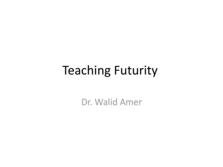 Teaching Futurity Dr. Walid Amer.