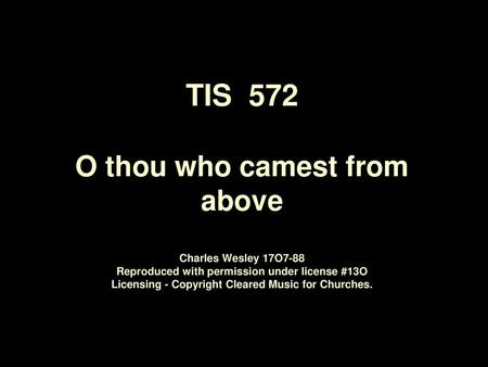 TIS 572 O thou who camest from above Charles Wesley 17O7‑88 Reproduced with permission under license #13O Licensing - Copyright Cleared Music for Churches.