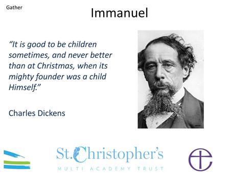 Immanuel Gather “It is good to be children sometimes, and never better than at Christmas, when its mighty founder was a child Himself.” Charles Dickens.