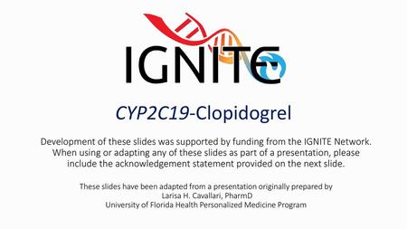 11/12/2018 CYP2C19-Clopidogrel Development of these slides was supported by funding from the IGNITE Network. When using or adapting any of these slides.