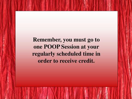 Remember, you must go to one POOP Session at your regularly scheduled time in order to receive credit.